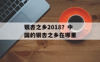 银杏之乡2018？中国的银杏之乡在哪里