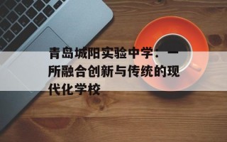 青岛城阳实验中学：一所融合创新与传统的现代化学校