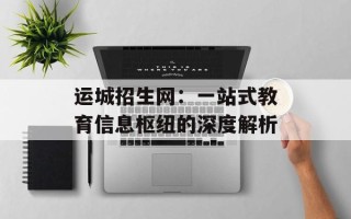 运城招生网：一站式教育信息枢纽的深度解析