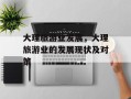 大理旅游业发展，大理旅游业的发展现状及对策