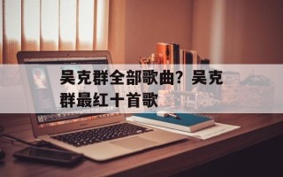 吴克群全部歌曲？吴克群最红十首歌
