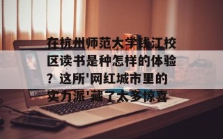 在杭州师范大学钱江校区读书是种怎样的体验？这所'网红城市里的实力派'藏了太多惊喜