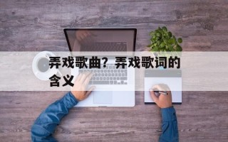 弄戏歌曲？弄戏歌词的含义