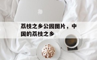 荔枝之乡公园图片，中国的荔枝之乡