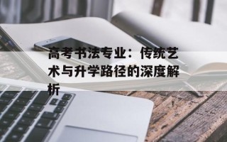 高考书法专业：传统艺术与升学路径的深度解析