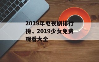 2019年电视剧排行榜，2019少女免费观看大全