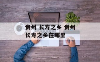 贵州 长寿之乡 贵州长寿之乡在哪里
