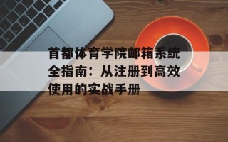 首都体育学院邮箱系统全指南：从注册到高效使用的实战手册