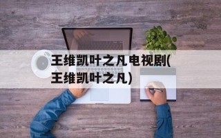 王维凯叶之凡电视剧(王维凯叶之凡)