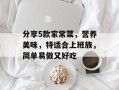 分享5款家常菜，营养美味，特适合上班族，简单易做又好吃