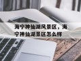 海宁神仙湖风景区，海宁神仙湖景区怎么样