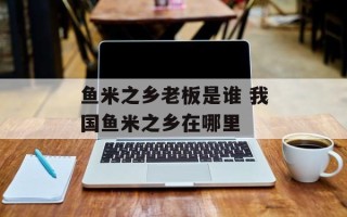 鱼米之乡老板是谁 我国鱼米之乡在哪里