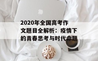 2020年全国高考作文题目全解析：疫情下的青春思考与时代命题