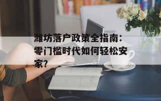 潍坊落户政策全指南：零门槛时代如何轻松安家？