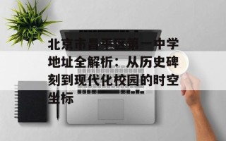 北京市昌平区第一中学地址全解析：从历史碑刻到现代化校园的时空坐标