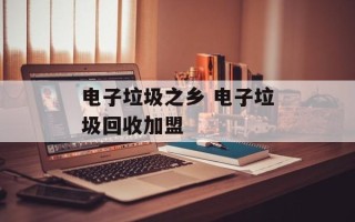 电子垃圾之乡 电子垃圾回收加盟