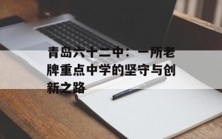 青岛六十二中：一所老牌重点中学的坚守与创新之路
