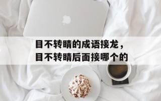 目不转睛的成语接龙，目不转睛后面接哪个的
