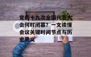 党的十九次全国代表大会何时闭幕？一文读懂会议关键时间节点与历史意义
