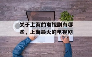 关于上海的电视剧有哪些，上海最火的电视剧