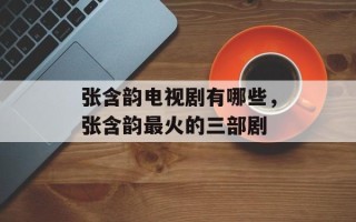 张含韵电视剧有哪些，张含韵最火的三部剧