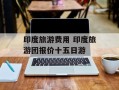 印度旅游费用 印度旅游团报价十五日游