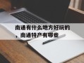 南通有什么地方好玩的，南通特产有哪些