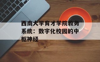西南大学育才学院教务系统：数字化校园的中枢神经