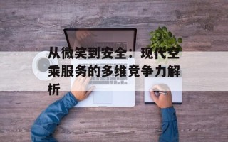从微笑到安全：现代空乘服务的多维竞争力解析