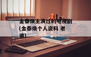 金泰焕主演过的电视剧(金泰焕个人资料 老婆)