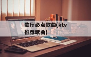 歌厅必点歌曲(ktv推荐歌曲)