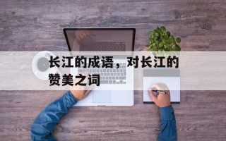长江的成语，对长江的赞美之词