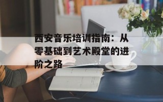 西安音乐培训指南：从零基础到艺术殿堂的进阶之路