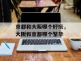 京都和大阪哪个好玩，大阪和京都哪个繁华
