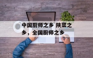 中国厨师之乡 陕菜之乡，全国厨师之乡