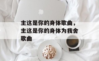 主这是你的身体歌曲，主这是你的身体为我舍歌曲