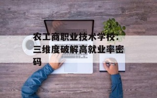 农工商职业技术学校：三维度破解高就业率密码