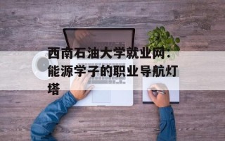 西南石油大学就业网：能源学子的职业导航灯塔