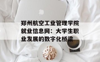 郑州航空工业管理学院就业信息网：大学生职业发展的数字化桥梁