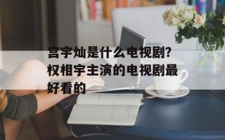 宫宇灿是什么电视剧？权相宇主演的电视剧最好看的
