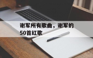 谢军所有歌曲，谢军的50首红歌