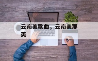 云南美歌曲，云南美那英