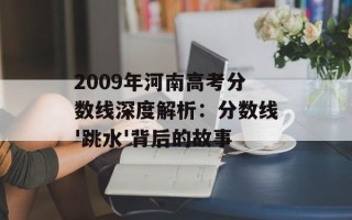 2009年河南高考分数线深度解析：分数线'跳水'背后的故事