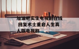 加油吧实生电视剧在线 回复术士重启人生真人版电视剧