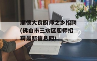 顺德大良厨师之乡招聘(佛山市三水区厨师招聘最新信息网)