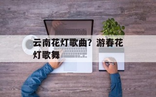 云南花灯歌曲？游春花灯歌舞