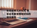 石家庄哪儿好玩儿 石家庄市里有哪些好玩的地方推荐