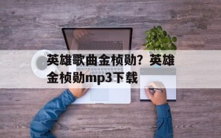 英雄歌曲金桢勋？英雄金桢勋mp3下载