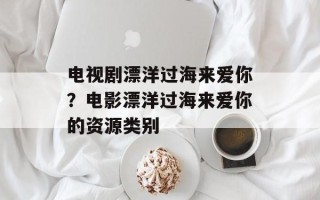 电视剧漂洋过海来爱你？电影漂洋过海来爱你的资源类别