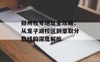 郑州牧专地址全攻略：从龙子湖校区到录取分数线的深度解析